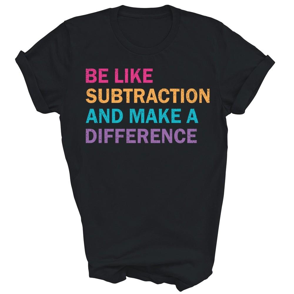 

Be Like Subtraction And Make A Difference Math Unisex Shirt Gift 2XL