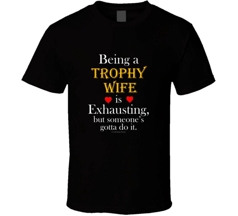 

Being A Trophy Wife Is Exhasusting But Someones Gotta Do It Funny Gift T Shirt M
