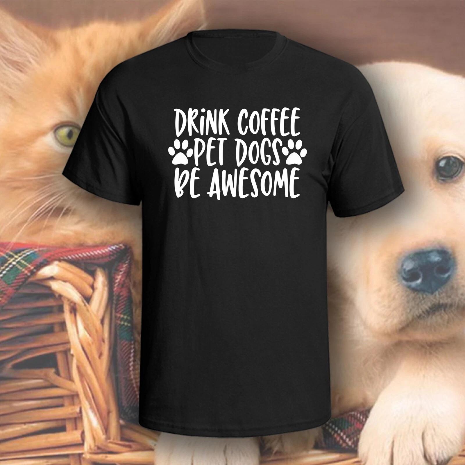 Drink Coffee Pet Dogs Be Awesome T-Shirt | Pick Your Color! | Dog/Cat Mom M