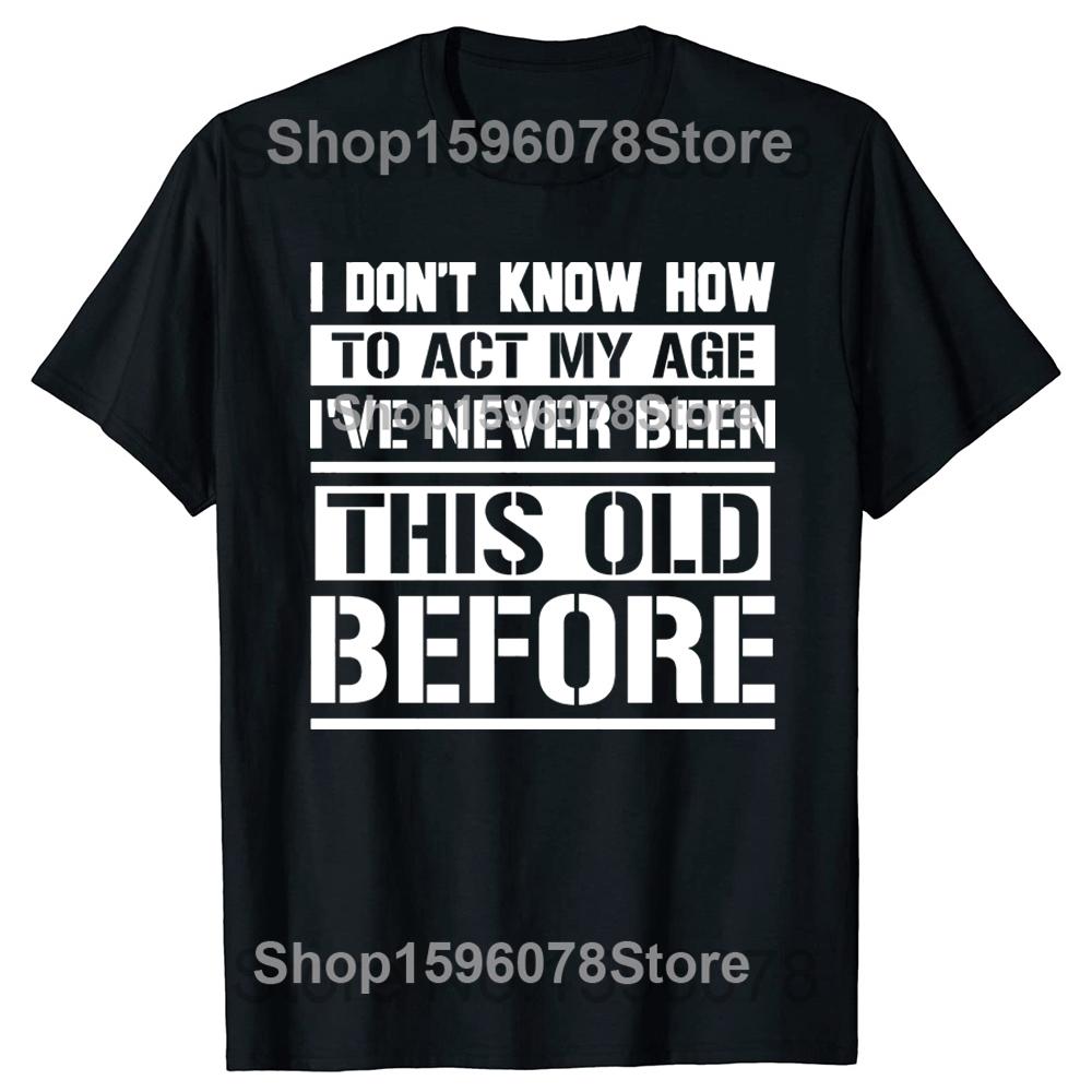 

I Don t Know How To Act My Age I ve Never Been This Old Before Tshirt Retirement Short Sleeve Gifts T-shirt Retired Men Clothing 4XL