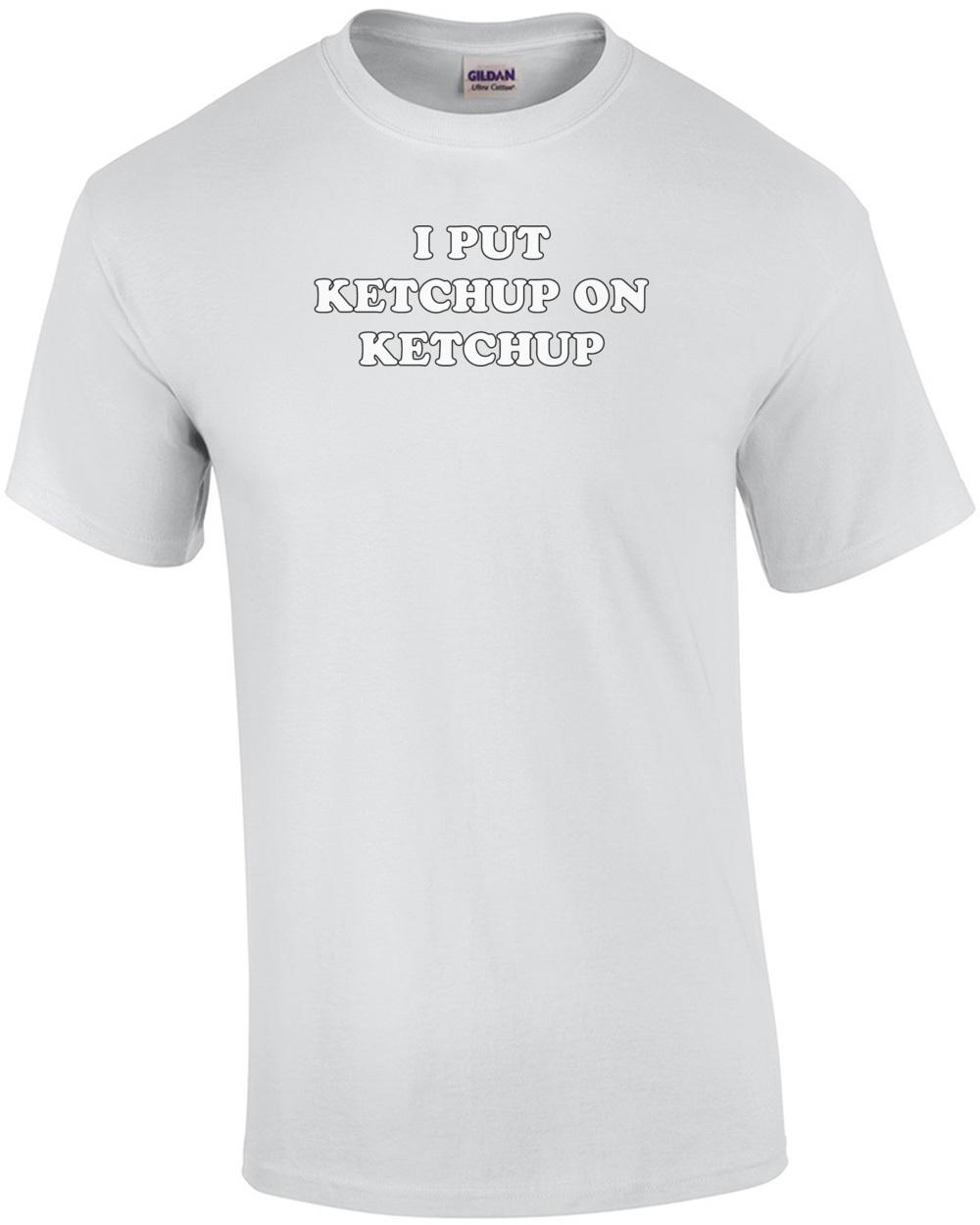 I PUT KETCHUP ON KETCHUP Shirt Unisex T-Shirt XXXL