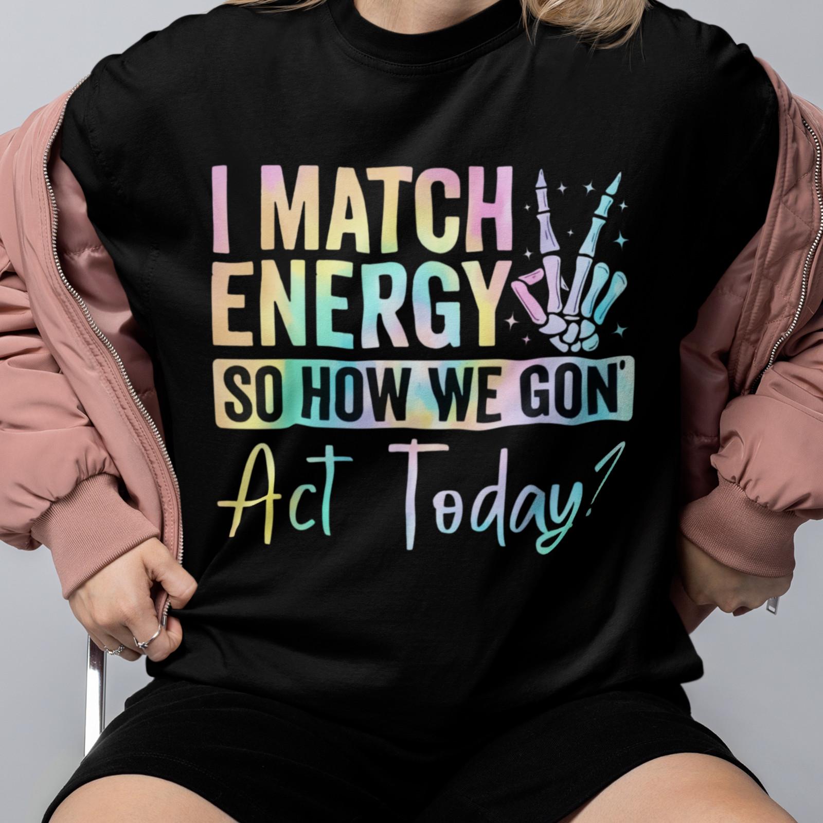 I Match Energy Funny Quote Shirt How We Gon Act Today Tee XXXXL