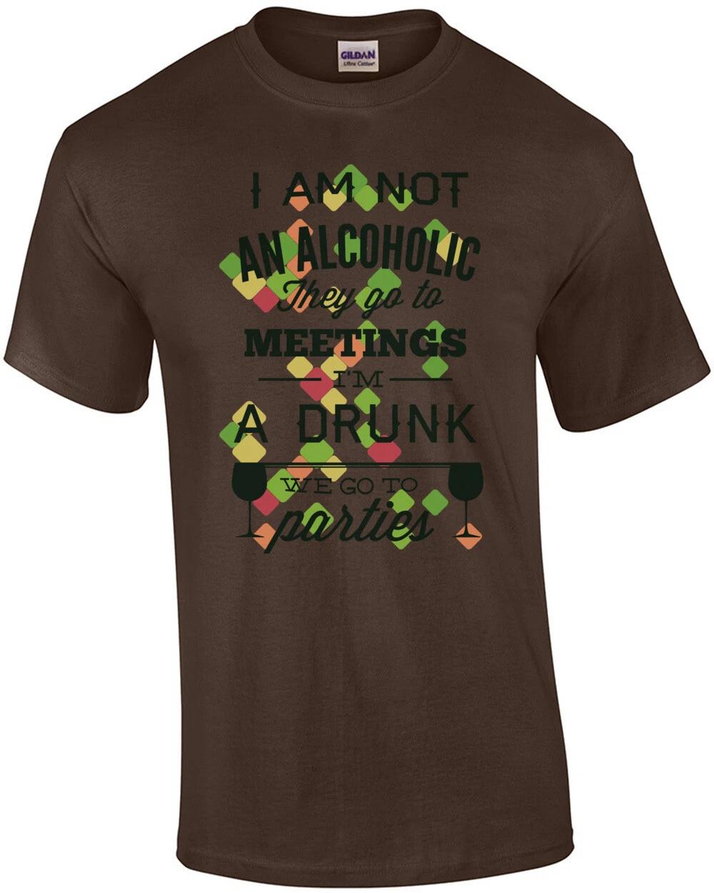I m Not An Alcoholic They Go To Meetings I m A Drunk We Go To Parties T-Shirt 4XL
