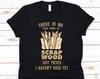 There Is No Such Thing As Scrap Wood Shirt, Woodworking Shirt, Carpentry Tshirt, Funny Gift For Woodworkers, Woodworking Tools, Woodwork