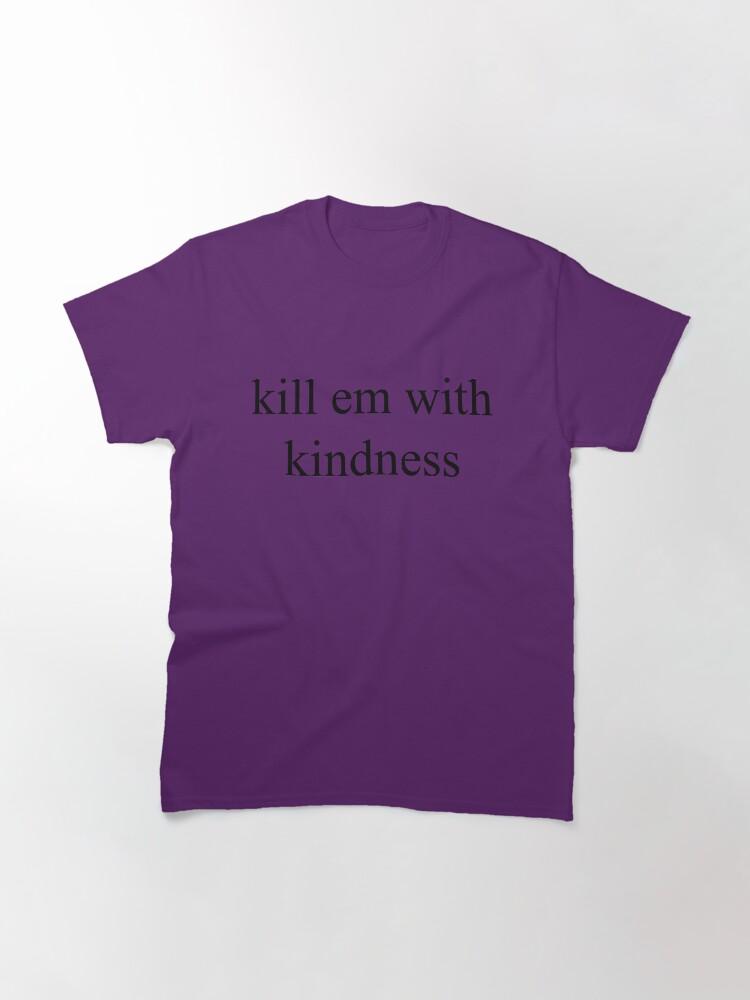 kill em with kindness Classic T-Shirt