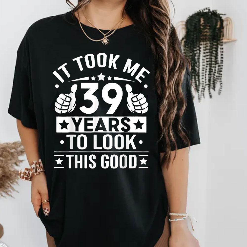 It Took Me 39 Years To Look This Good 39th Birthday Present TShirt Men Women Shirts Graphic T Shirts High Quality Cotton Tops