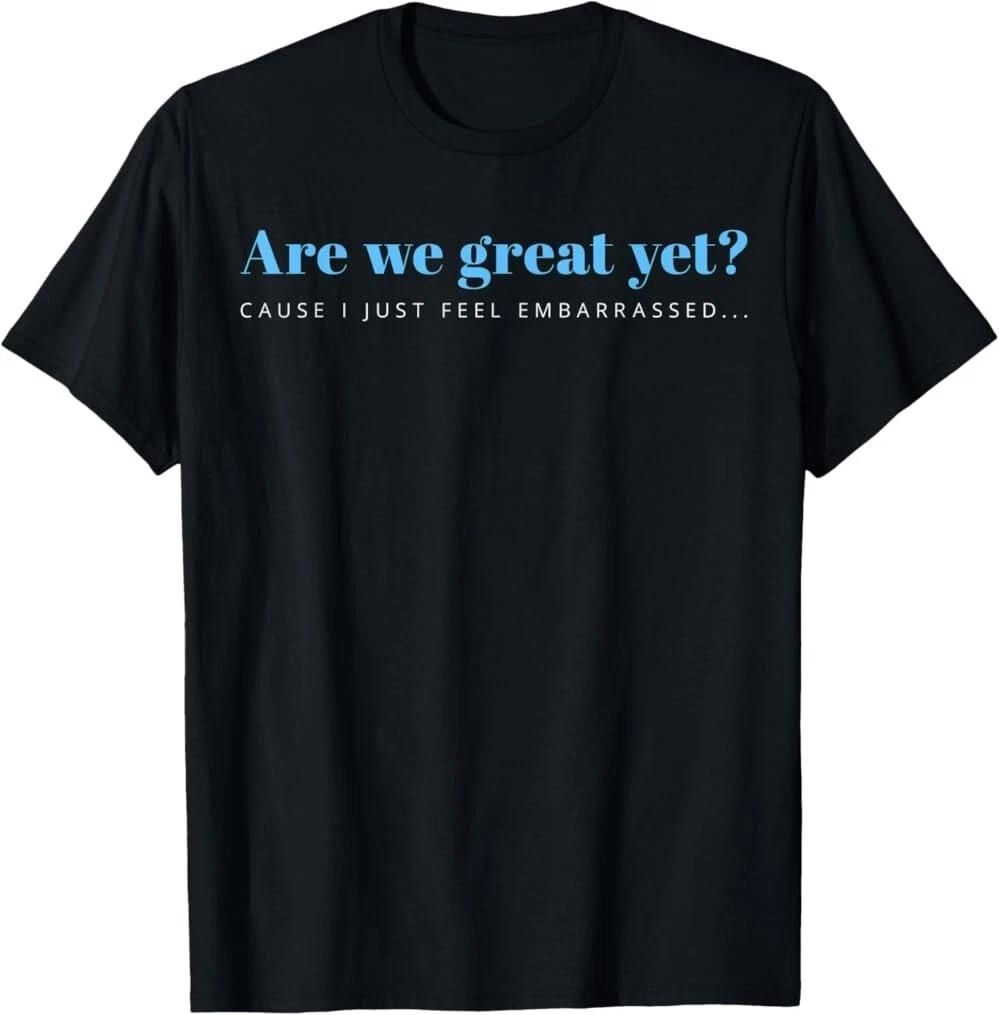 Are We Great Yet Cause I Just Feel Embarrassed Anti Trump T-Shirt ,Unisex Tee XS