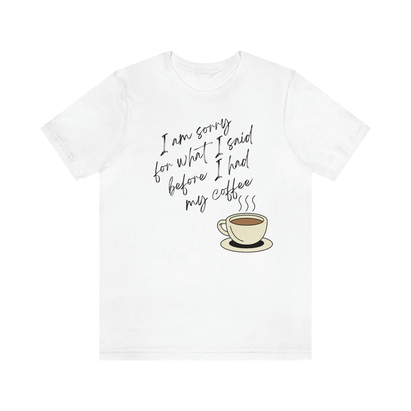 coffee, Coffee shirt, I m sorry for what I said, before I had my coffee, shirt for coffee lover, coffee lover, not a morning person, tee S