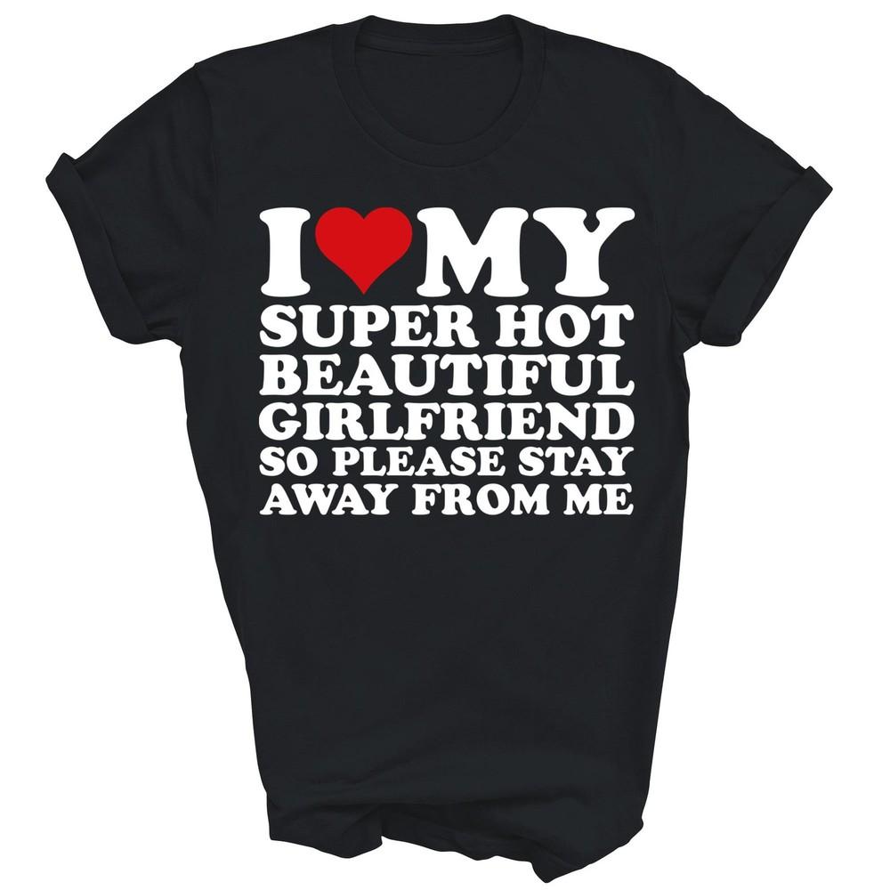 

I Love My Super Hot Beautiful Girlfriend Stay Away Unisex Shirt Gift 3XL