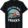 I Still Play with Trucks Funny Trucker T Shirt