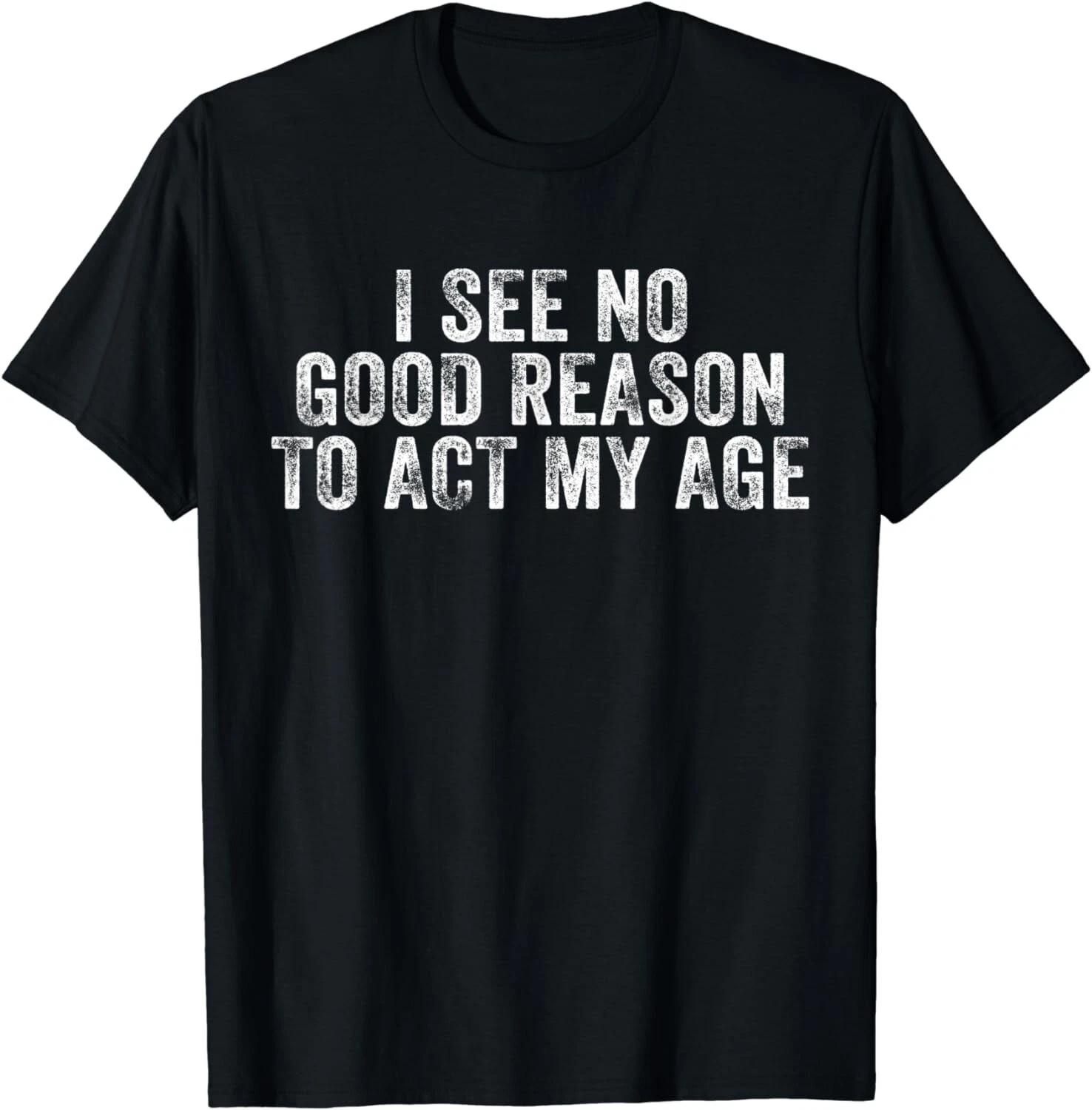 Funny I See No Good Reason To Act My Age Humor Distressed Gift Unisex T-Shirt 4XL