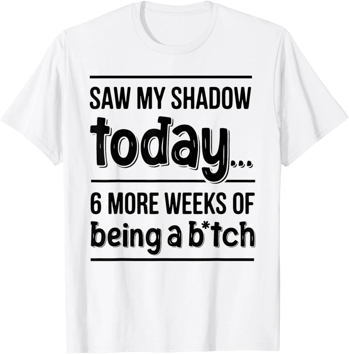 Saw My Shadow Today 6 More Weeks of Being A Bitch T-Shirt M