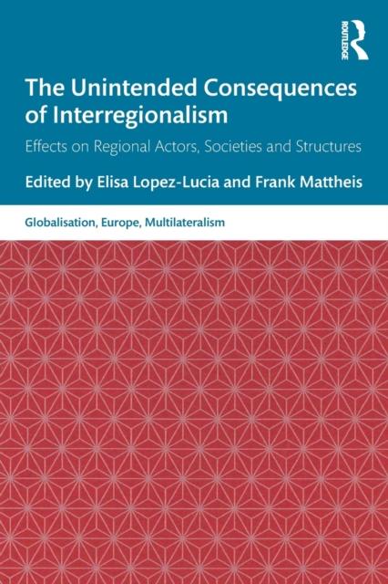 The The Unintended Consequences of Interregionalism : Effects On Regional Actors, Societies and Structures Book
