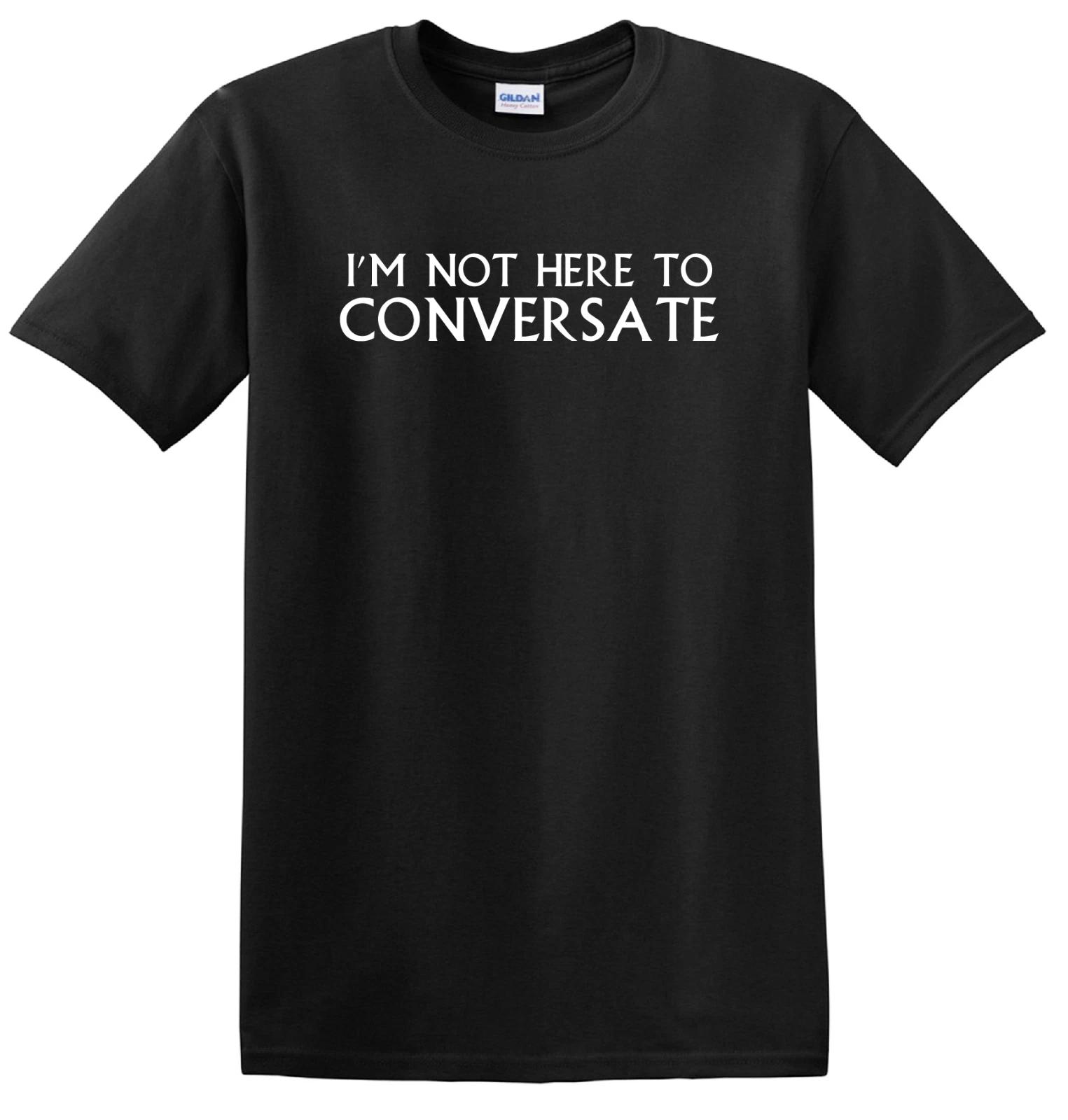 

I m Not Here To CONVERSATE T-SHIRT - S to 6XL - Gift Funny S