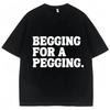 Begging for A Pegging Funny Letter Print T-shirt Spring Summer Cotton Soft T Shirts Summer Casual T-shirt Streetwear Unisex