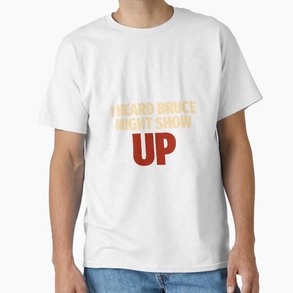 

I HEARD BRUCE MIGHT SHOW UP Classic T-Shirt T-Shirt Made in US/AUS Size S-2XL Unisex T-Shirt L