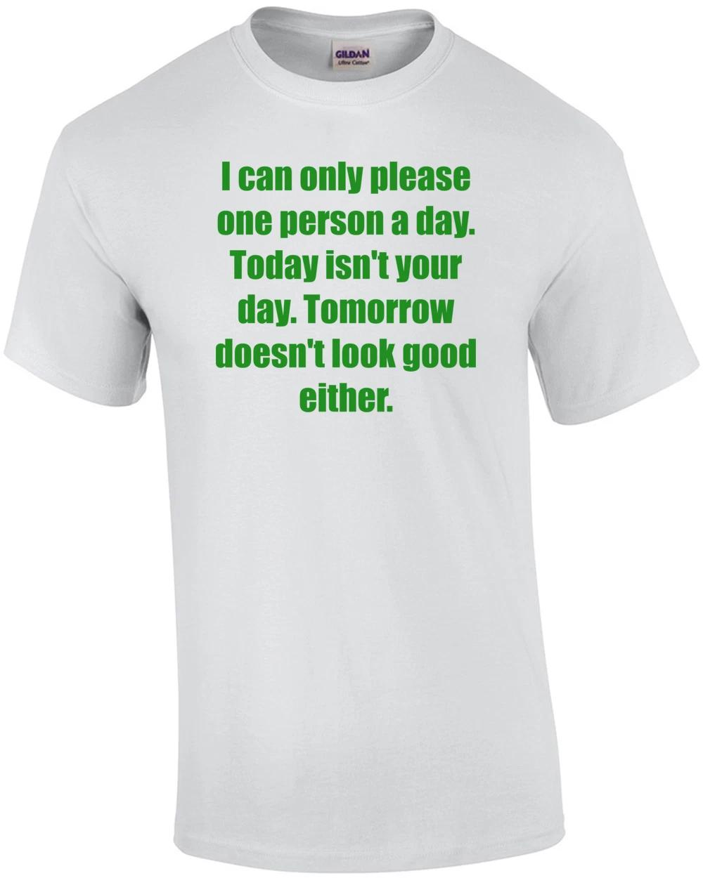 

I can only please one person a day. Today isn t your day. Tomorrow doesn t lo... 3XL