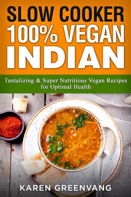 The Slow Cooker : 100% Vegan Indian - Tantalizing and Super Nutritious Vegan Recipes for Optimal Health : 1 Book
