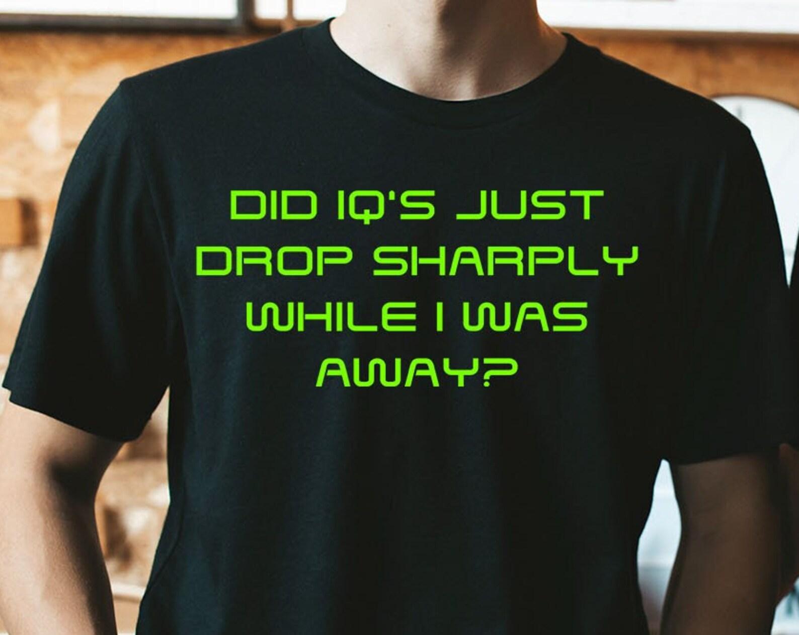 Did IQ s Just Drop Sharply While I Was Away Unisex T-Shirt 3XL
