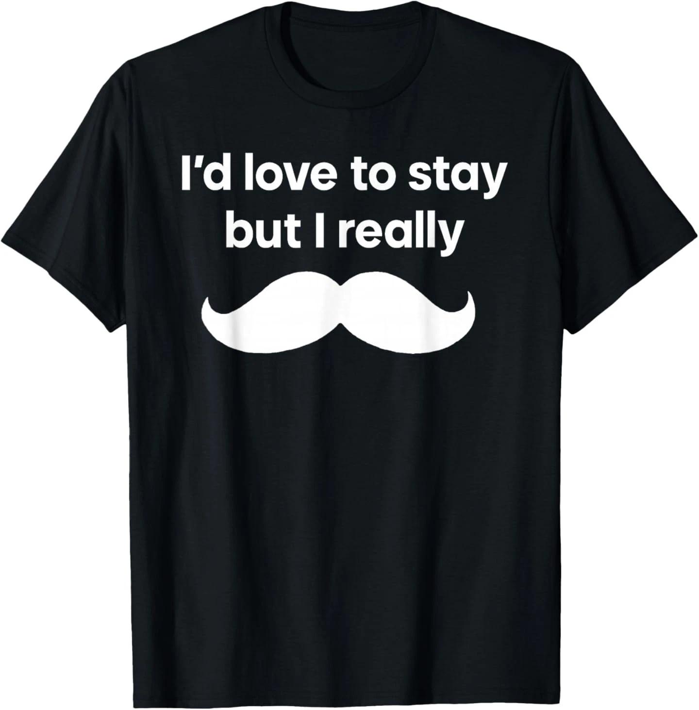 I’d Love to Stay But I Really Mustache T-Shirt 3XL