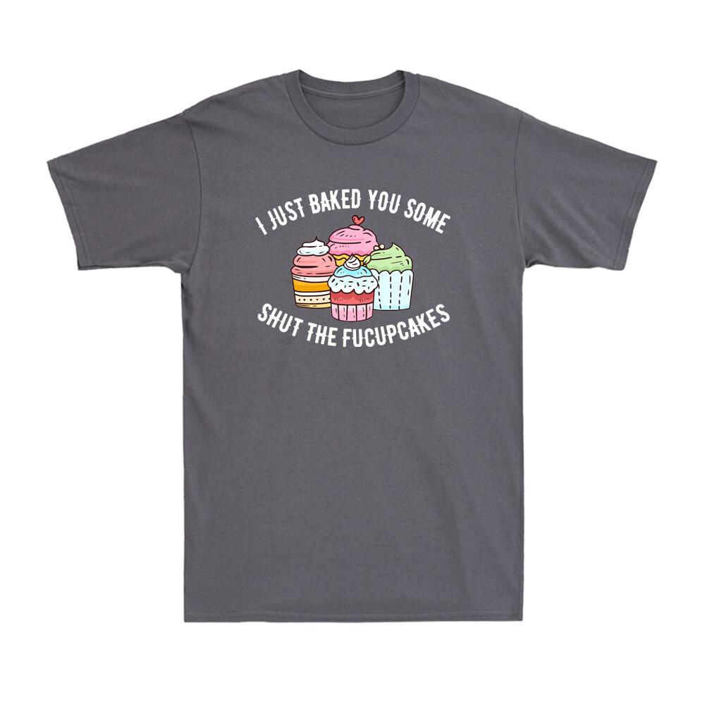 I Just Baked You Some Shut The Fucupcakes Funny Novelty Baker Gift Unisexs Tshirt