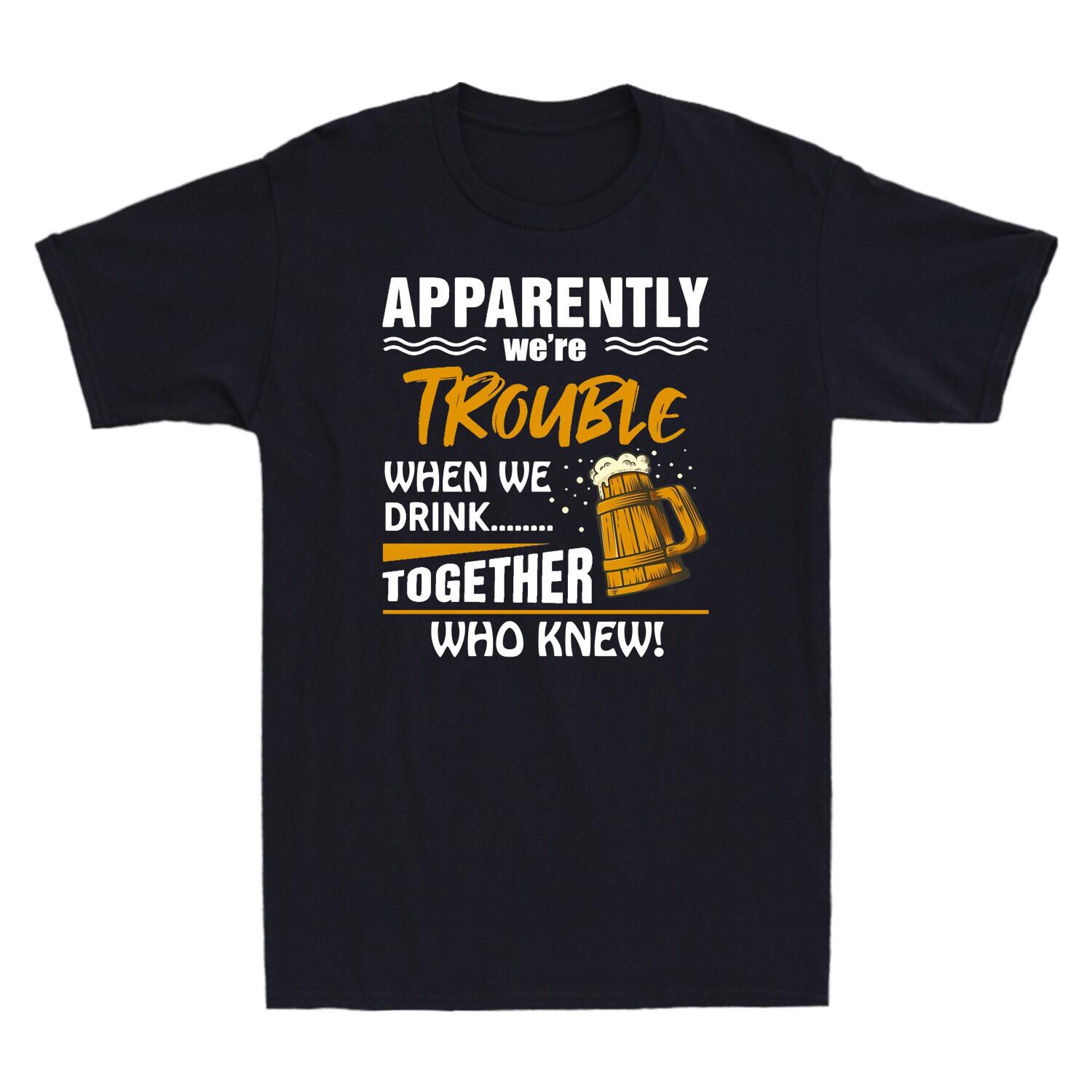 Apparently We re Trouble When We Drink Together Who Knew Novelty Men s T-Shirt XXXXL