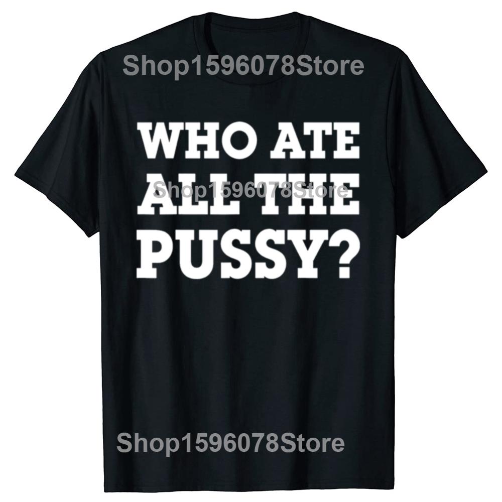 Funny Who Ate All The Pussy Graphic T Shirts Men Women Pure Cotton Humor Streetwear Tee Shirt Short Sleeve Unisex Loose Clothing