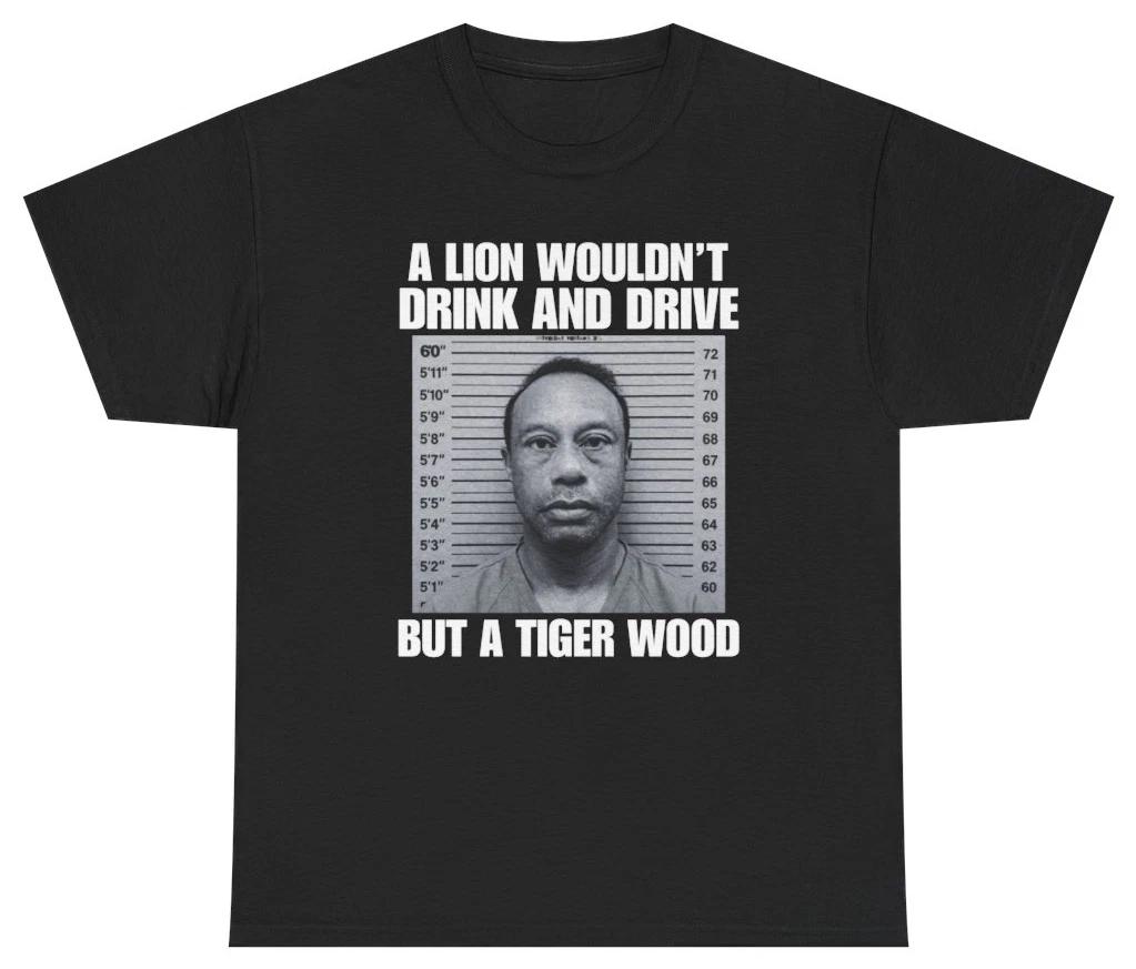 A Lion Wouldn t Drink And Drive But A Tiger Wood Tee T Shirt Tee S