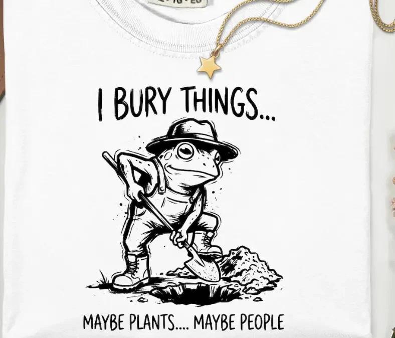 I Bury Things Maybe Plants Maybe People T- Shirt, funny gardener dark humor gift 4XL