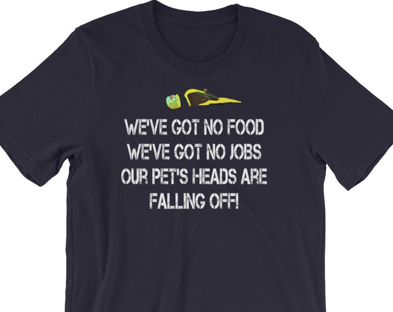 We ve Got No Food We ve Got No Jobs Our Pet s Heads Are Falling Off! - Unisex T-Shirt 2XL