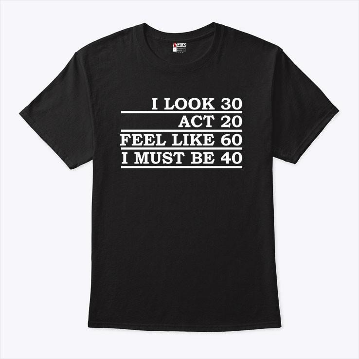I look 30 act 20 feel like like 60 i must be 40 tshirt Unisex T-Shirt M