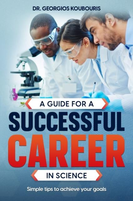 The A Guide for a Successful Career In Science : Simple Tips To Achieve Your Goals Book