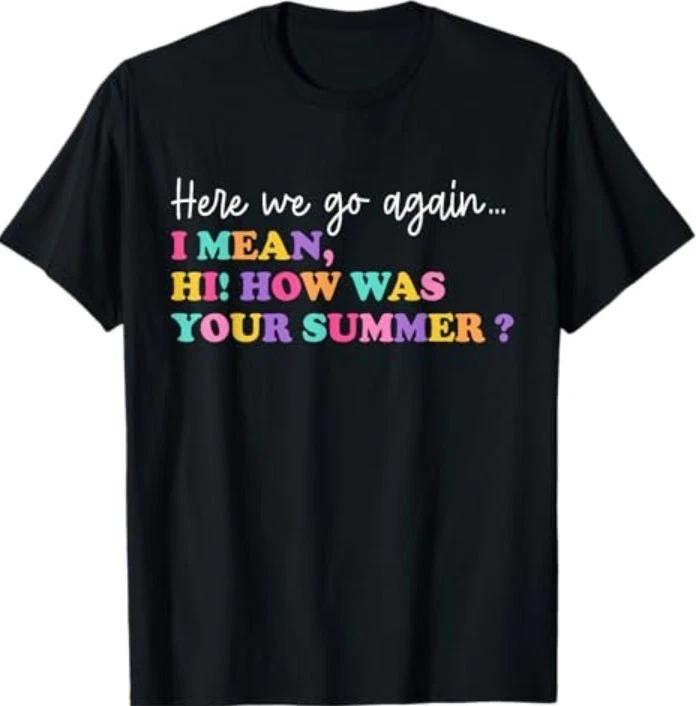 Here We Go Again I Mean Hi How Was Your Summer Teacher T-Shirt 4XL