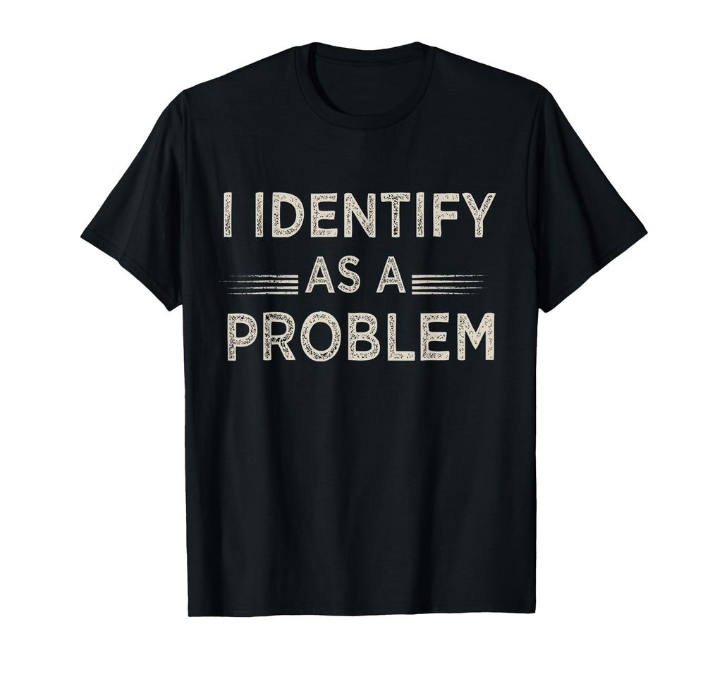 I Identify As A Problem Funny Sarcastic Humor T-Shirt S-4XL Birthday T-Shirt Funny Gifts for Men lwf  Oversized T Shirt