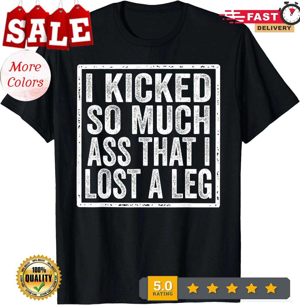 I Kicked So Much Ass That I Lost A Leg Funny Leg Amputee T-Shirt