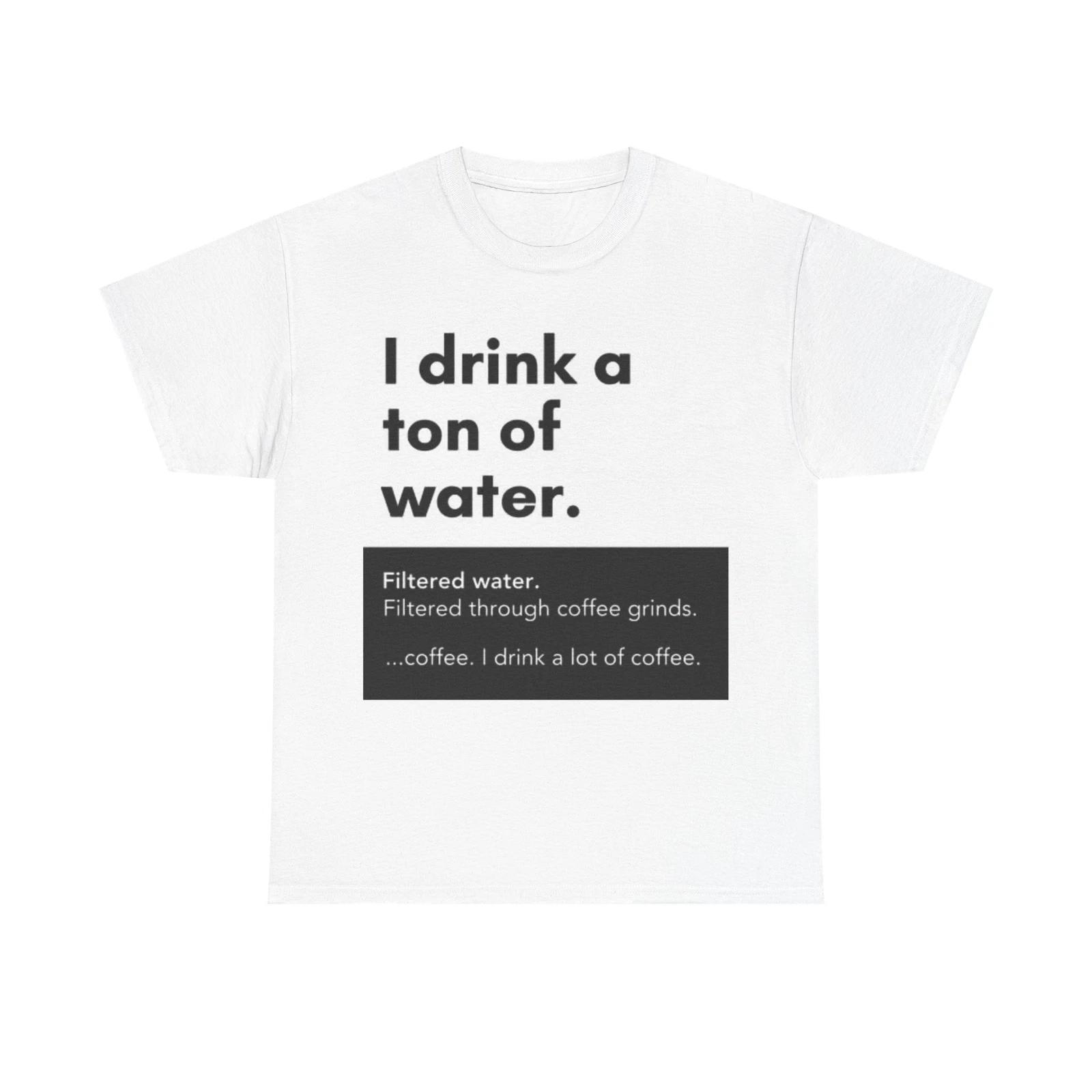 Men s and Women s T-shirts I Drink A Ton Of Water S
