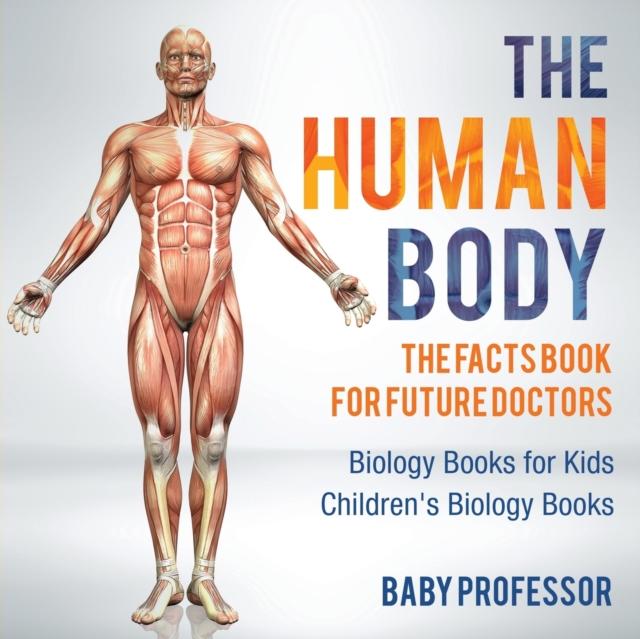 The The Human Body : The Facts Book for Future Doctors - Biology Books for Kids Children's Biology Books Book