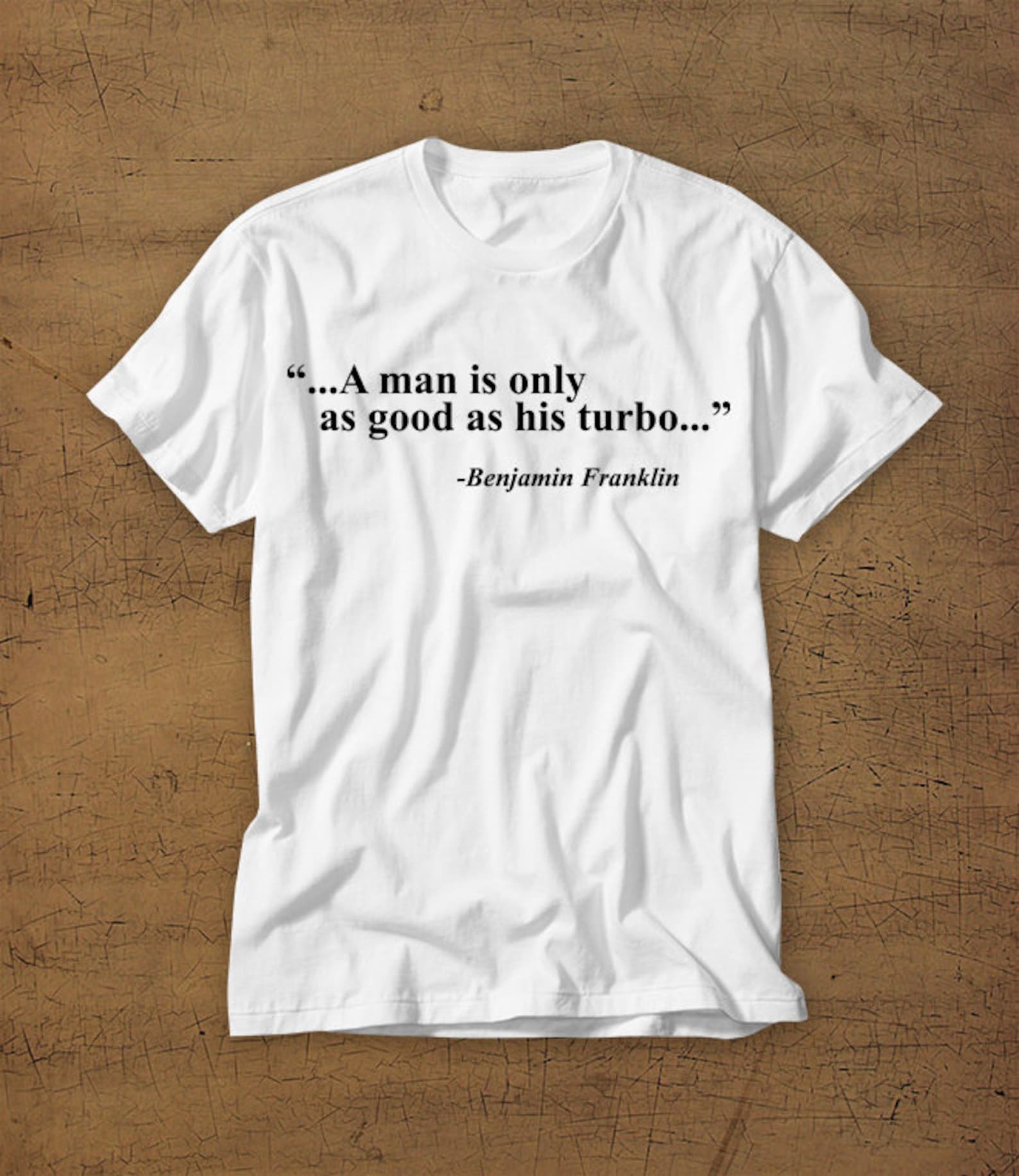 A Man Is Only As Good As His Turbo | Tshirt | Tee | Shirt | TShirt | Benjamin Franklin | Funny | Turbo | Turbocharger | Boost | Boosted M