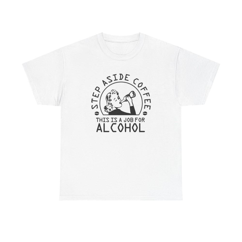 Step Aside Coffee This Is A Job For Alcohol Graphic T Shirt Unisex Heavy Cotton Unisex T-Shirt XL