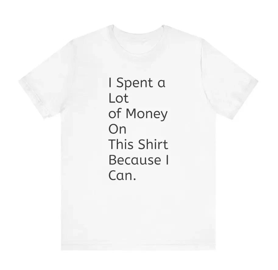 I Spent a Lot of Money On This Shirt Because I Can - Unisex Tee