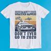 Marty Whatever Happens Don't Ever Go To 2020 Funny Car Unisex 2020 Sucks Lockdown Gift Top Tee T-Shirt K2687