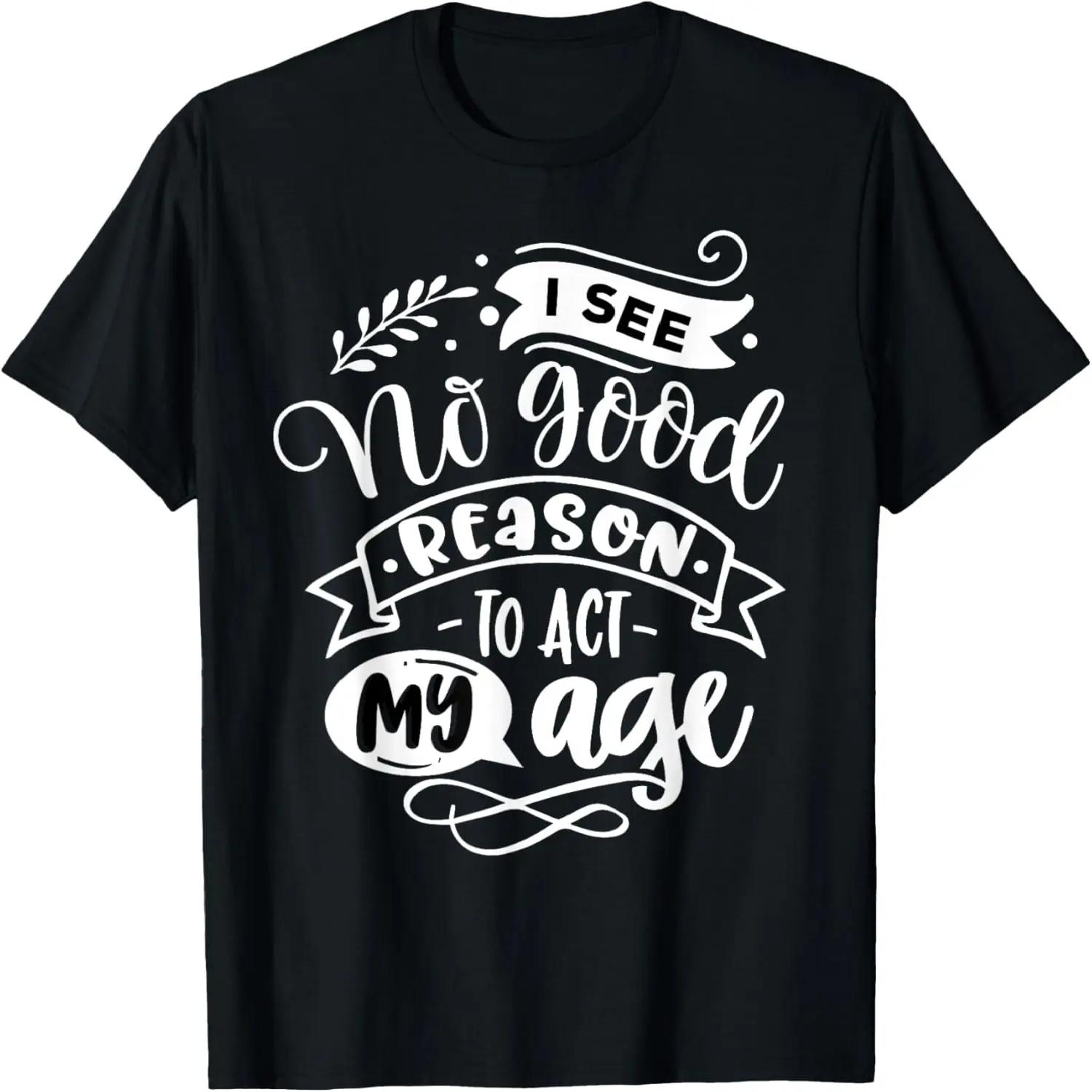 I See No Good Reason To Act My Age Funny Humor Old Saying T-Shirt S