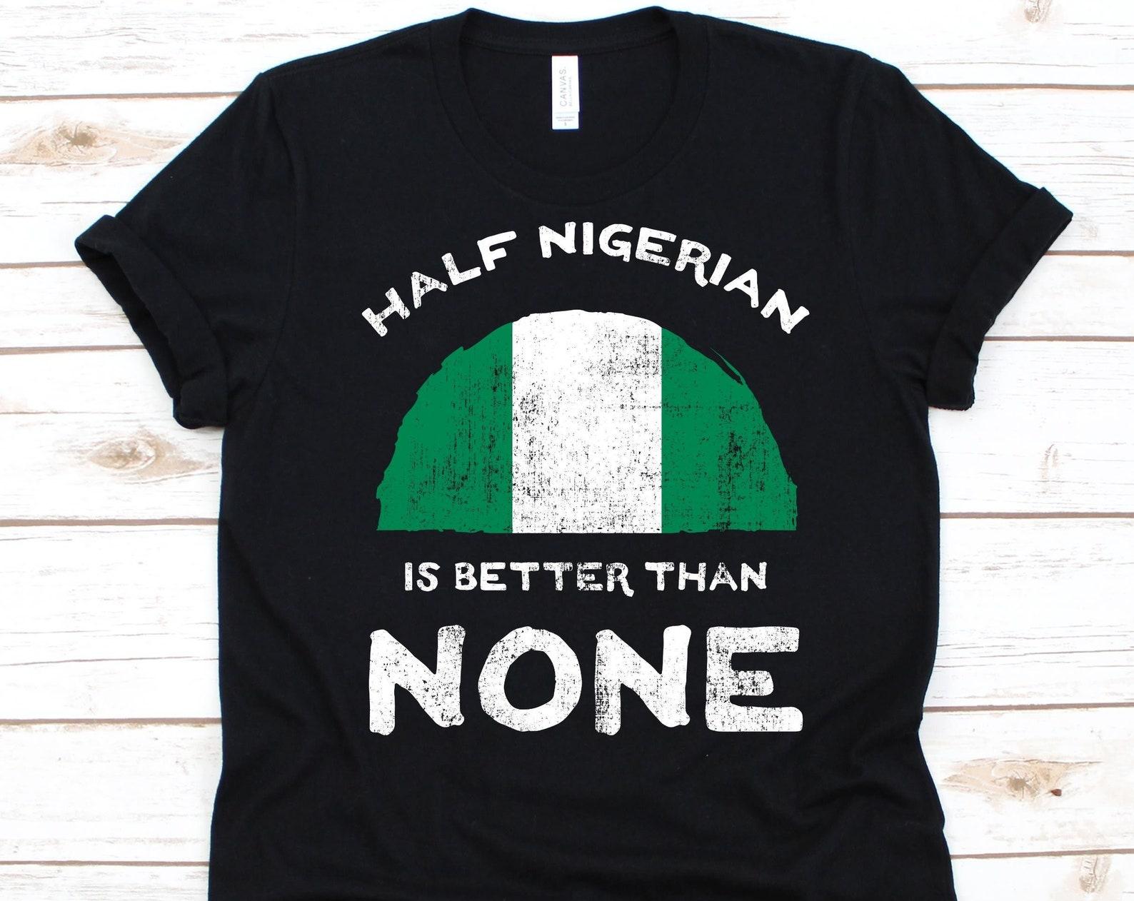 Half Nigerian Is Better Than None Shirt, Flag Of Nigeria, Federal Republic of Nigeria, Dual Citizen, Dual Nationality, Half Nigerian Gift S