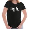 Funny Sarcastic Joke Ugh. Attitude Humor Womens Top Junior Graphic Tee