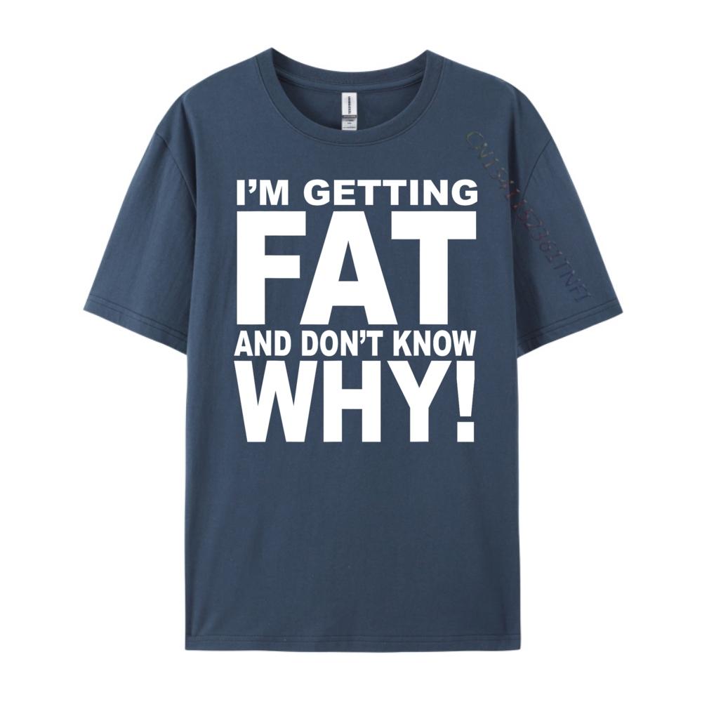 Funny Quotes Teei M Getting Fat And Don T Know Why Graphic T Shirts Men Mens Gifts Big Size Funny Camiseta