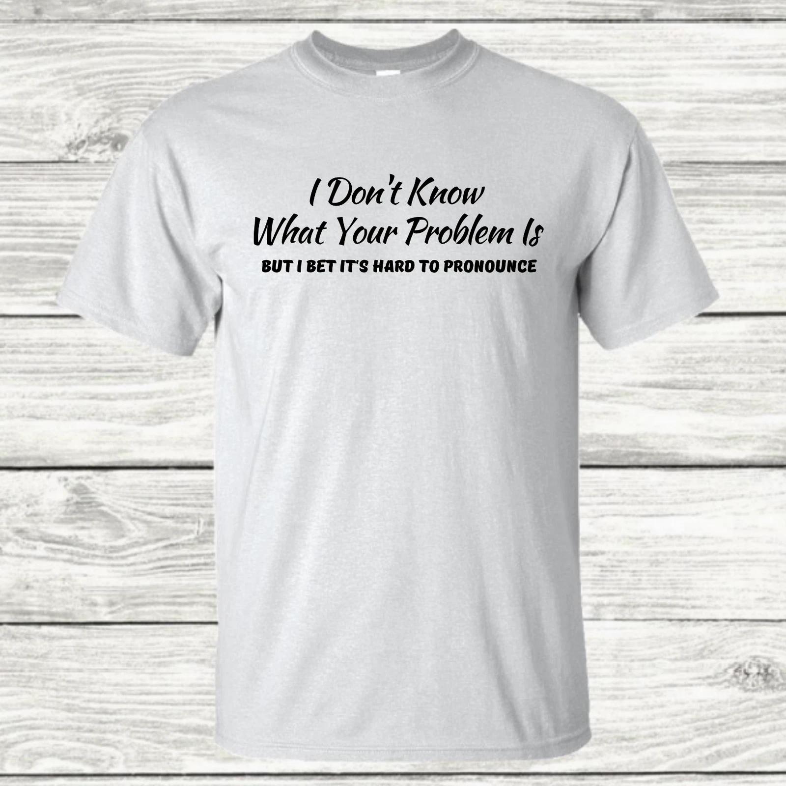 I Don t Know What Your Problem Is - Graphic T-Shirt XXXXL