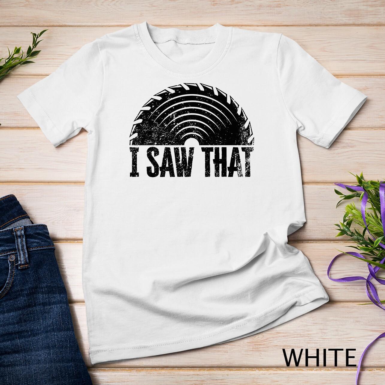 Woodworker - I Saw That - Wood and Woodworking T-Shirt Mens Womens Tees Top Unisex T-Shirt Mens Womens Tees Top M