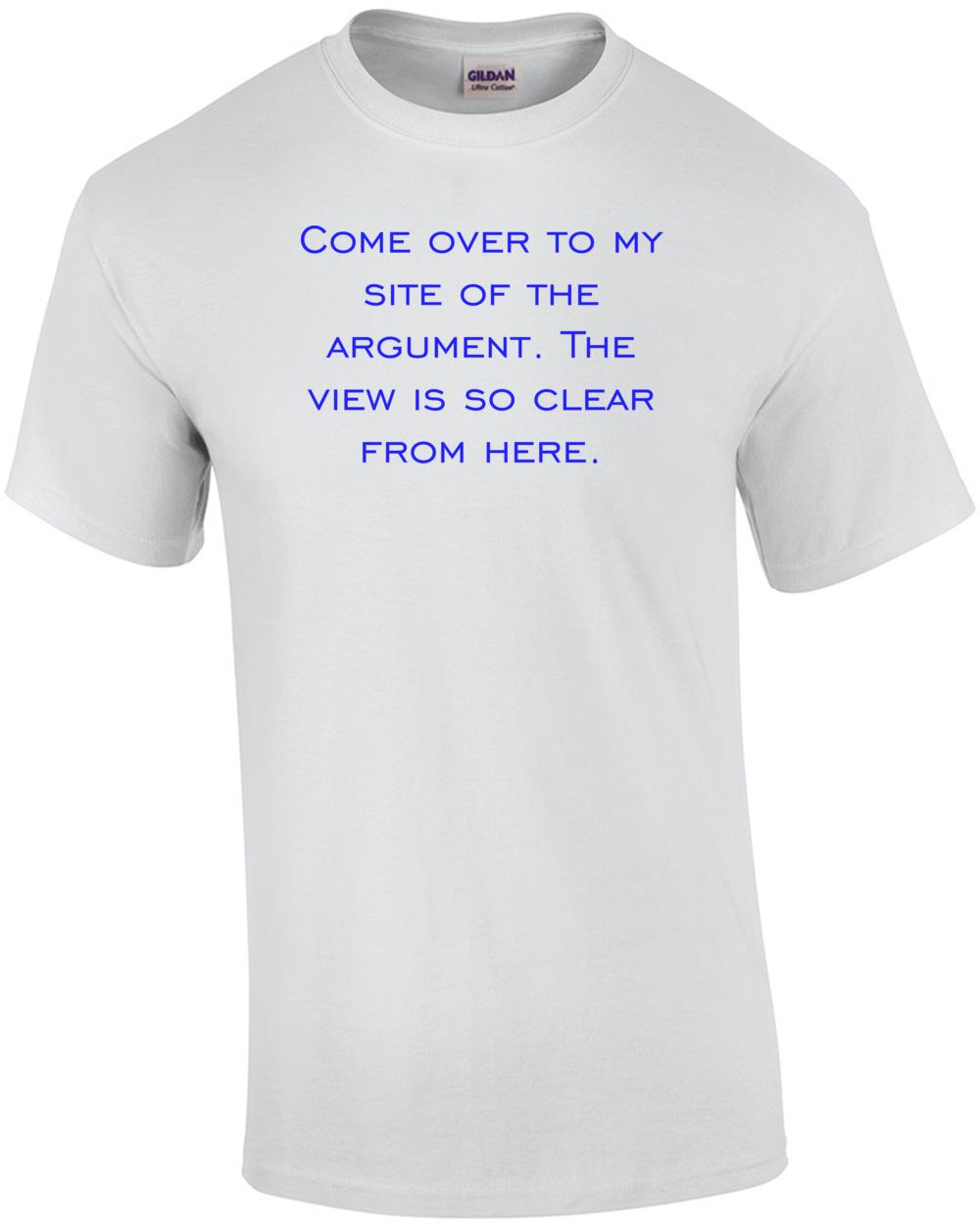 Come over to my site of the argument. The view is so clear from here. Shirt Unisex T-Shirt S