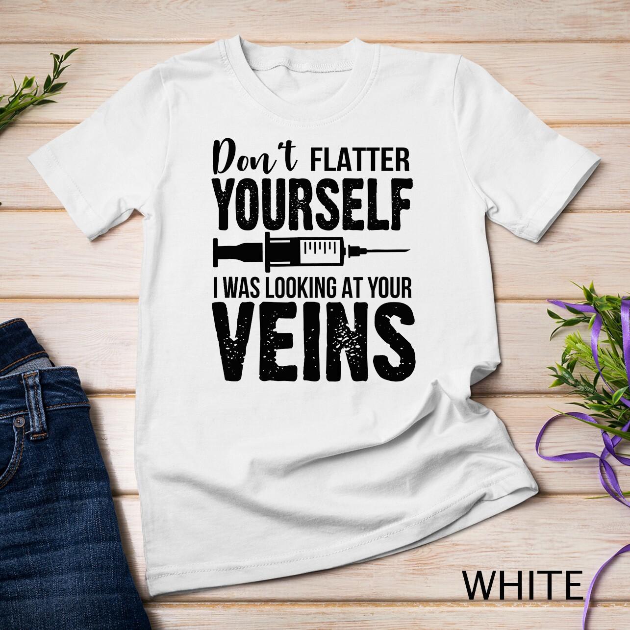 Don t Flatter Yourself I Was Looking At Your Veins ER Nurses Unisex T-Shirt Mens Womens Tees Top 4XL