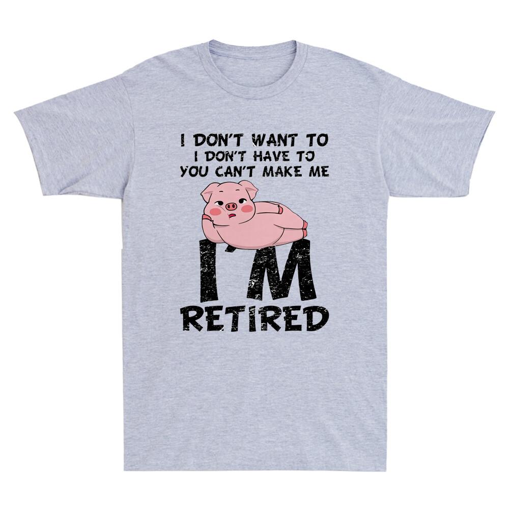 Pig I Dont Want To I Dont Have To You Cant Make Me Im Retired Funny Tshirt